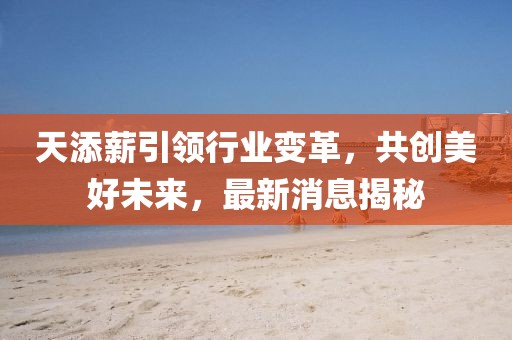 天添薪引領行業變革,共創美好未來,最新消息揭秘