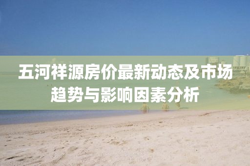 五河祥源房價最新動態及市場趨勢與影響因素分析