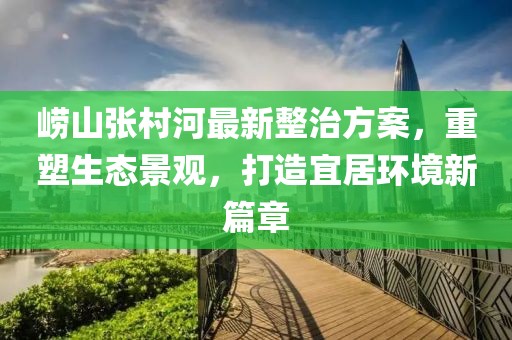 嶗山張村河最新整治方案，重塑生態景觀，打造宜居環境新篇章