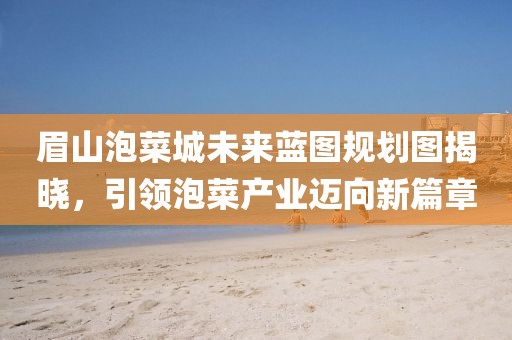 眉山泡菜城未來藍圖規劃圖揭曉,引領泡菜產業邁向新篇章