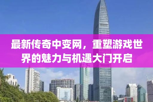最新傳奇中變網，重塑游戲世界的魅力與機遇大門開啟