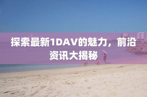 探索最新1DAV的魅力，前沿資訊大揭秘
