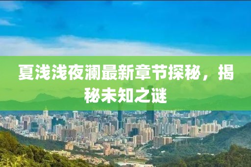 夏淺淺夜瀾最新章節探秘,揭秘未知之謎