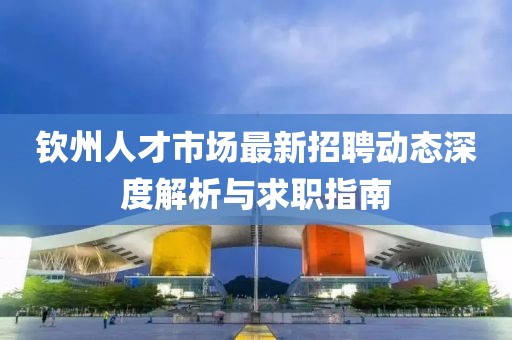 欽州人才市場最新招聘動態深度解析與求職指南