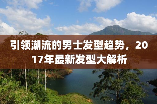 引領潮流的男士發型趨勢,2017年最新發型大解析