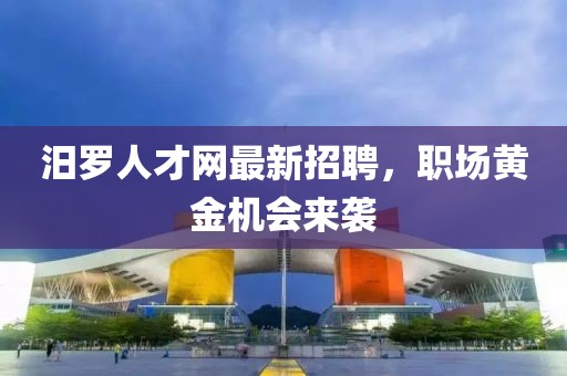 汨羅人才網最新招聘,職場黃金機會來襲