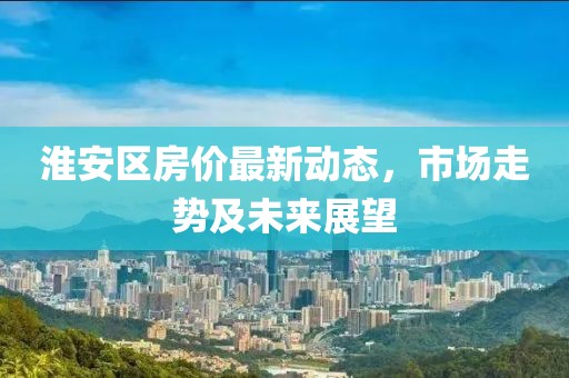 淮安區房價最新動態,市場走勢及未來展望