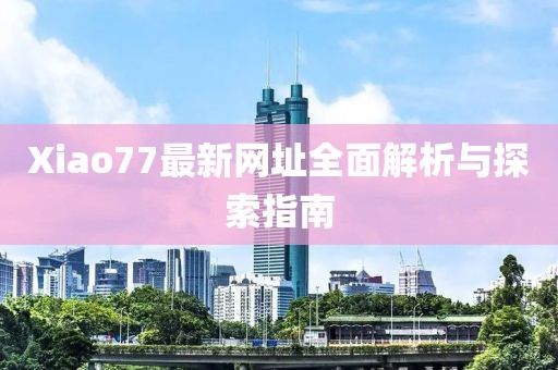 Xiao77最新網址全面解析與探索指南