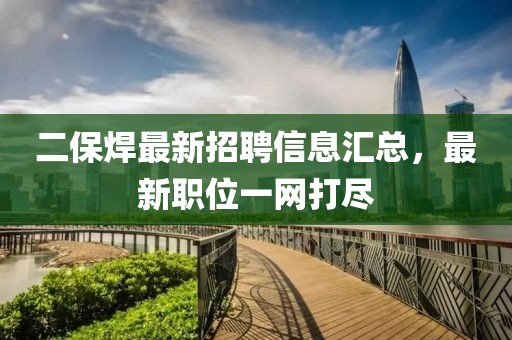 二保焊最新招聘信息匯總,最新職位一網打盡