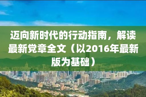 邁向新時代的行動指南,解讀最新黨章全文(以2016年最新版為基礎)