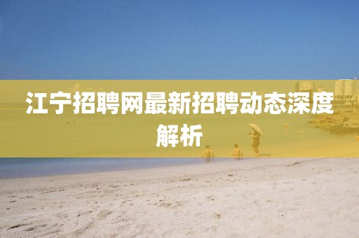 江寧招聘網最新招聘動態深度解析