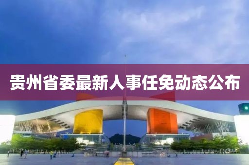貴州省委最新人事任免動態公布