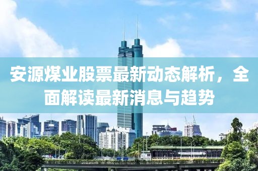 安源煤業股票最新動態解析，全面解讀最新消息與趨勢