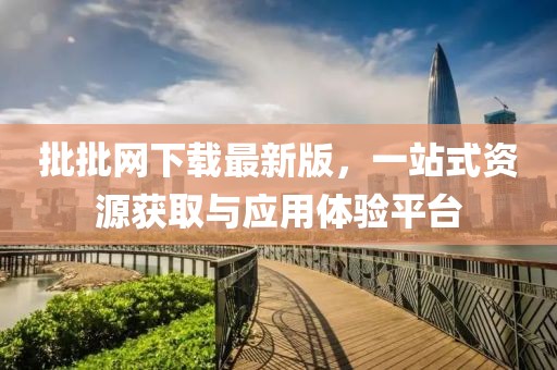 批批網下載最新版,一站式資源獲取與應用體驗平臺
