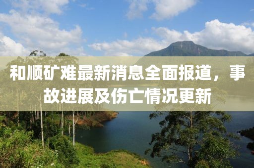 和順礦難最新消息全面報道,事故進展及傷亡情況更新