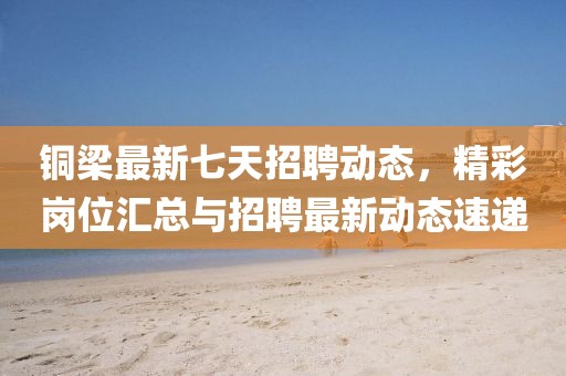 銅梁最新七天招聘動態(tài),精彩崗位匯總與招聘最新動態(tài)速遞