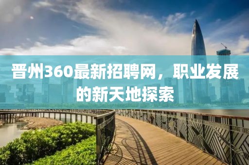 晉州360最新招聘網,職業發展的新天地探索