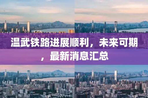 溫武鐵路進(jìn)展順利,未來(lái)可期,最新消息匯總