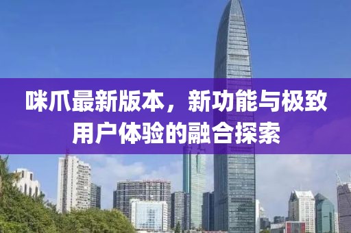 咪爪最新版本,新功能與極致用戶體驗(yàn)的融合探索