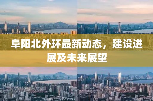 阜陽北外環最新動態,建設進展及未來展望