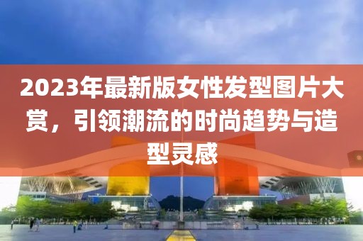 2023年最新版女性發型圖片大賞,引領潮流的時尚趨勢與造型靈感