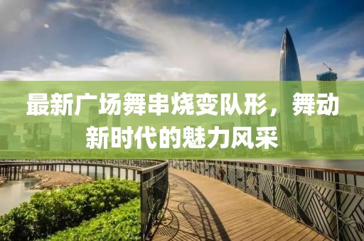 最新廣場舞串燒變隊形,舞動新時代的魅力風采