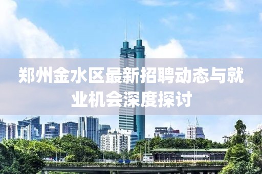 鄭州金水區最新招聘動態與就業機會深度探討