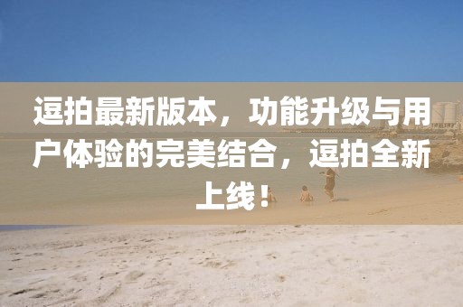 逗拍最新版本，功能升級與用戶體驗(yàn)的完美結(jié)合，逗拍全新上線！