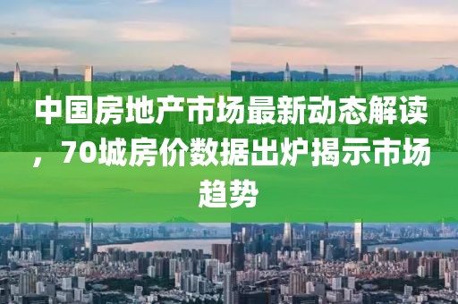 中國房地產市場最新動態解讀,70城房價數據出爐揭示市場趨勢