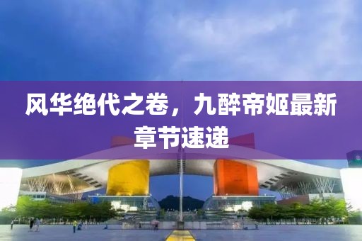 風華絕代之卷,九醉帝姬最新章節速遞