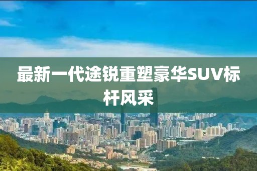 最新一代途銳重塑豪華SUV標桿風采