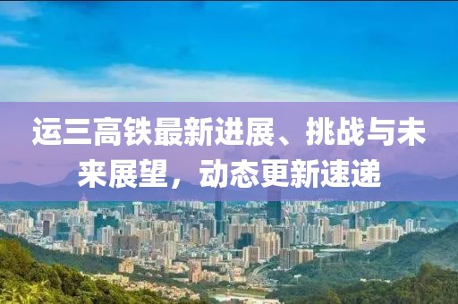 運三高鐵最新進展、挑戰與未來展望,動態更新速遞