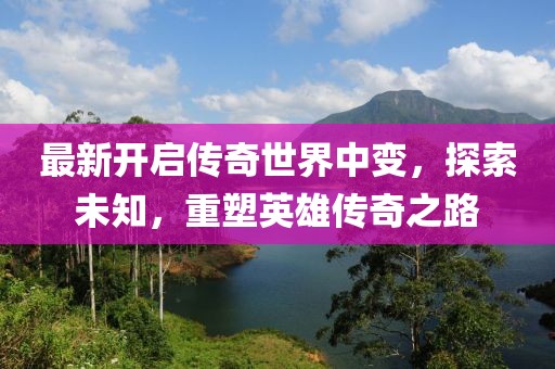 最新開啟傳奇世界中變,探索未知,重塑英雄傳奇之路