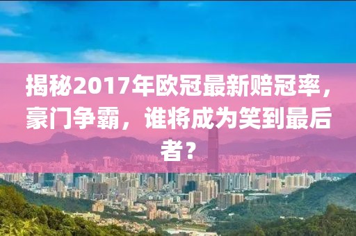揭秘2017年歐冠最新賠冠率，豪門(mén)爭(zhēng)霸，誰(shuí)將成為笑到最后者？