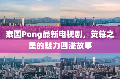 泰國Pong最新電視劇,熒幕之星的魅力四溢故事