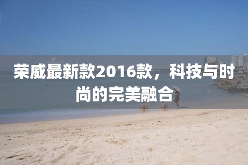 榮威最新款2016款，科技與時尚的完美融合