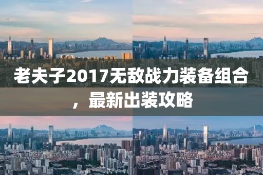 老夫子2017無敵戰力裝備組合，最新出裝攻略