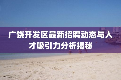 廣饒開發區最新招聘動態與人才吸引力分析揭秘