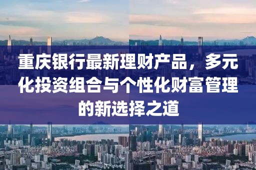 重慶銀行最新理財產(chǎn)品,多元化投資組合與個性化財富管理的新選擇之道