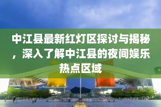 中江縣最新紅燈區探討與揭秘,深入了解中江縣的夜間娛樂熱點區域