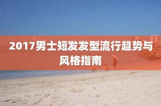 2017男士短發發型流行趨勢與風格指南