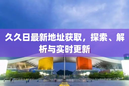 久久日最新地址獲取,探索、解析與實時更新