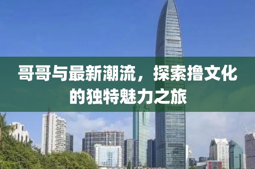 哥哥與最新潮流,探索擼文化的獨特魅力之旅
