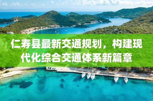 仁壽縣最新交通規劃,構建現代化綜合交通體系新篇章