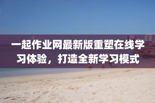 一起作業(yè)網(wǎng)最新版重塑在線學(xué)習(xí)體驗(yàn),打造全新學(xué)習(xí)模式