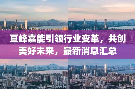 亙峰嘉能引領(lǐng)行業(yè)變革，共創(chuàng)美好未來，最新消息匯總