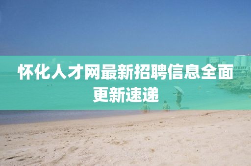懷化人才網最新招聘信息全面更新速遞