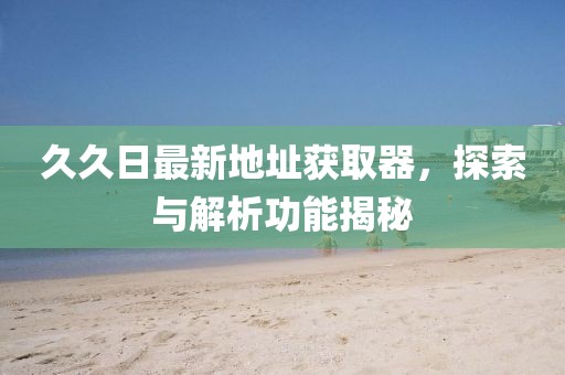 久久日最新地址獲取器,探索與解析功能揭秘