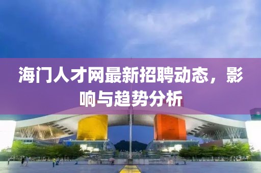 海門人才網最新招聘動態，影響與趨勢分析