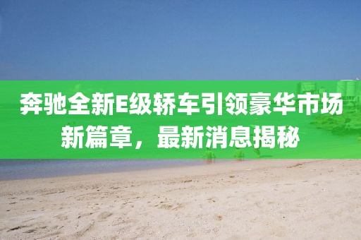 奔馳全新E級轎車引領豪華市場新篇章，最新消息揭秘